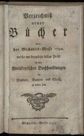 Verzeichniß neuer Bücher von der Michaelis Messe 1790. welche um beygesetzte billige Preise in den Breitkopfischen Buchhandlungen in Dresden, Bautzen und Görlitz, zu haben sind