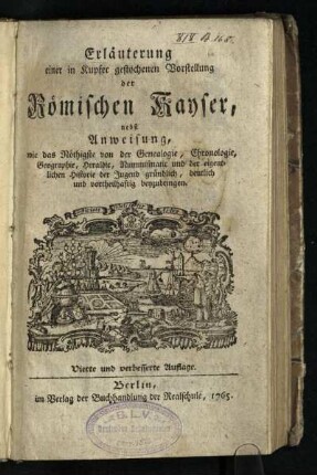 Erläuterung einer in Kupfer gestochenen Vorstellung der Römischen Kayser : nebst Anweisung, wie das Nöthigste von der Genealogie, Chronologie, Geographie, Heraldic, Nummismatic und der eigentlichen Historie der Jugend gründlich, deutlich und vortheilhaftig beyzubringen