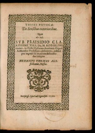 THESES PHYSICAE:|| De Sensibus exterioribus.|| Quas || ... SVB PRAESIDIO ... || Dn. M. RODOLPHI || Goclenii, in illustri Hassorum Academia Organi || Aristotelici Professoris celeberrimi, publicè || pro ingenii sui tenuitate defenden-||das suscipiet || HENRICVS THOMAS ALS-||feldianus, Haßus.||