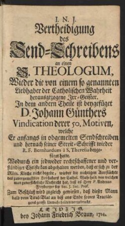 Vertheidigung des Send-Schreibens an einen S. Theologum, Wieder die von einem so genannten Liebhaber der Catholischen Wahrheit herausgezogene Irr-Geister : In dem andern Theile ist beygefüget D. Johann Günthers Vindication derer 50. Motiven, welche Er anfangs in obgemelten Sendschreiben und hernach seiner Streit-Schrifft wieder R.F. Bernhardum à S. Theresia beygefüget hatte, ...