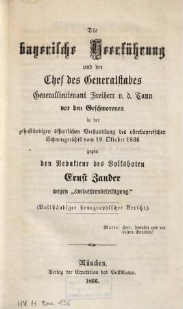 Die bayerische Heerführung und der Chef des Generalstabes Generallieutenant Freiherr v. d. Tann vor den Geschworenen in der zehnstündigen öffentlichen Verhandlung des oberbayerischen Schwurgerichts vom 19. Oktober 1866 gegen den Redakteur des Volksboten Ernst Zander wegen "Amtsehrenbeleidigung" : (vollständiger stenographischer Bericht) ; Motto: Herr bewahre uns vor unseren Freunden!