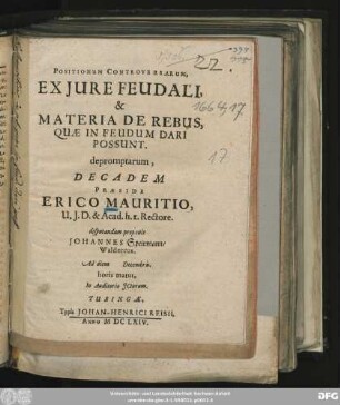 Positionum Controversarum, Ex Iure Feudali, & Materia De Rebus, Quae In Feudum Dari Possunt. depromptarum, Decadem Praeside Erico Mauritio ... disputandam proponit Johannes Speirmann/ Waldeccus, Ad diem Decembris. horis matut. In Auditorio ICtorum
