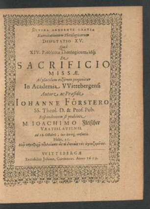 Exercitationum Theologicarum Disputatio XV. Qua XIV. Problema Theologicum, idq[ue] De Sacrificio Missae. Ad placidam syzētēsin proponitur In Academia Wittebergensi Autore ac Praeside Johanne Förstero SS. Theol. D. & Prof. Pub. Respondentem se praebente M. Joachimo Fleischer Vratislaviensi. Ad 18. Octobris ...