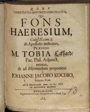 Dissertatio Historico-Philologica, Qua Fons Haeresium, Coloss. II. com. 8. ab Apostolo indicatus, Praeside M. Tobia Eckhard/ Fac. Phil. Adiunct. eruitur, & ad disputandum proponitur a Johanne Jacobo Kochio, Pencun. Pom. Ad D. XII. Decembr. Anno MDCXCI. In Auditorio Maiori