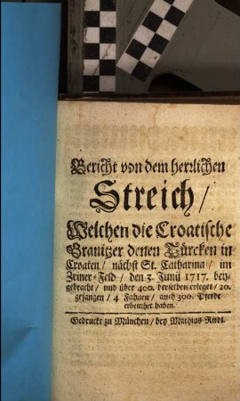 Bericht von dem herrlichen Streich, Welchen die Croatische Granitzer denen Türcken in Croaten, nächst St. Catharina, im Zriner-Feld, den 3. Junii 1717. beygebracht ... haben