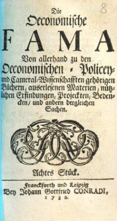 Die Oeconomische Fama : Von allerhand zu den Oeconomischen- Policey- und Cameral-Wissenschafften gehörigen Büchern, außerlesenen Materien, nützlichen Erfindungen, Projekten, Bedencken, und andern dergleichen Sachen, Achtes Stück