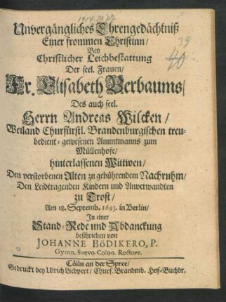 Unvergängliches Ehrengedächtniß Einer frommen Christinn Bey Christlicher Leichbestattung Der seel. Frauen/ Fr. Elisabeth Berbaums/ Des auch seel. Herrn Andreas Wilcken/ Weiland Churfürstl. Brandenburgischen Ammtmanns zum Müllenhofe/ hinterlassenen Wittwen