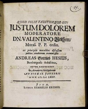 Iustum Dolorem Moderatore Dn. Valentino Velthem/ Moral. P.P. ordin. ex principiis moralibus discussum publico eruditorum examini sistit Andreas Gottlieb Hesius, Bernburgensis Anhaltinus, Autor Respondens In Acroaterio Philosophorum Ad Diem IX. Ianuarii A.O.R. MDCLXXV.