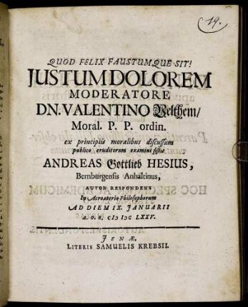 Iustum Dolorem Moderatore Dn. Valentino Velthem/ Moral. P.P. ordin. ex principiis moralibus discussum publico eruditorum examini sistit Andreas Gottlieb Hesius, Bernburgensis Anhaltinus, Autor Respondens In Acroaterio Philosophorum Ad Diem IX. Ianuarii A.O.R. MDCLXXV.