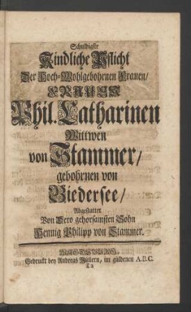 Schuldigste Kindliche Pflicht Der Hoch-Wohlgebohrnen Frauen/ Frauen Phil. Catharinen Wittwen von Stammer/ gebohrnen von Biedersee/ Abgestattet Von Dero gehorsamsten Sohn Hennig Philipp von Stammer