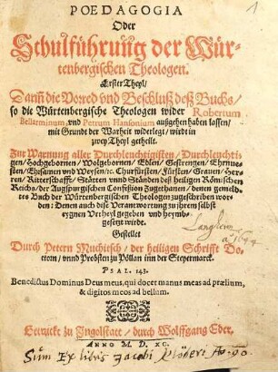 Poedagogia Oder Schulführung der Würtenbergischen Theologen : Darin[n] die Vorred vnd Beschluß deß Buchs, so die Würtenbergische Theologen wider Robertum Bellarminum, vnd Petrum Hansonium außgehen haben lassen, ... der Warheit widerlegt, wirdt in zwey Theyl getheilt ..., 1. [ErsterTheyl] Darinn die Vorred und Beschluß deß Buchs ...