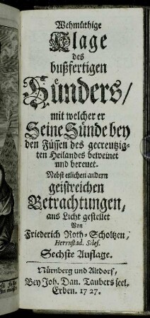 Wehmüthige Klage des bußfertigen Sünders, mit welcher er Seine Sünde bey den Füssen des gecreutzigten Heilandes beweinet und bereuet: Nebst etlichen andern geistreichen Betrachtungen