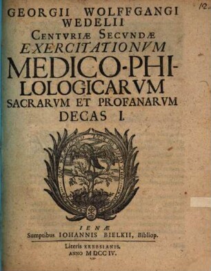 Centuriae secundae exercitationum medicophilologicarum sacrarum et prophanar. : decas I