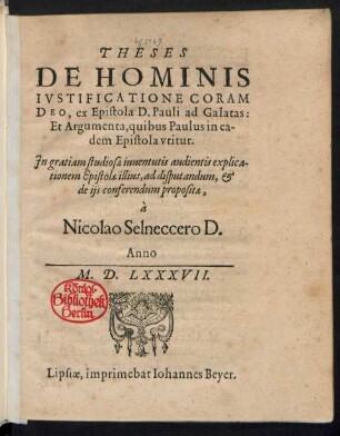 THESES || DE HOMINIS || IVSTIFICATIONE CORAM || DEO, ex Epistola D. Pauli ad Galatas:|| Et Argumenta, quibus Paulus in ea-||dem Epistola vtitur.|| Jn gratiam studiosae iuuentutis audientis explica-||tionem Epistolae illius, ad disputandum, et || de ijs conferendum propositae || à || Nicolao Selneccero D.||