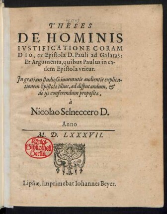 THESES || DE HOMINIS || IVSTIFICATIONE CORAM || DEO, ex Epistola D. Pauli ad Galatas:|| Et Argumenta, quibus Paulus in ea-||dem Epistola vtitur.|| Jn gratiam studiosae iuuentutis audientis explica-||tionem Epistolae illius, ad disputandum, et || de ijs conferendum propositae || à || Nicolao Selneccero D.||