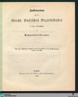 Instruction für die Großh. Badischen Bezirksförster in ihrer Eigenschaft als Domanialforstbeamte : mit e. vollst. Mustersammlung sämmtl. für d. Forstverwaltung nöthigen Impressen