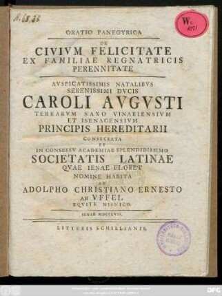 Oratio Panegyrica De Civivm Felicitate Ex Familiae Regnatricis Perennitate : Avspicatissimis Natalibvs Serenissimis Dvcis Caroli Avgvsti Terrarvm Saxo Vinariensvm Et Isenacensivm Principis Hereditarii Consecrata Et In Consessv Academiae Splendidissimo Societatis Latinae Qvae Ienae Floret Nomine Habita