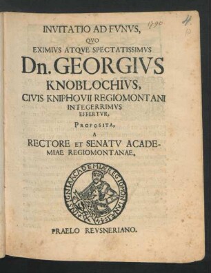 Invitatio Ad Funus, Quo Eximius Atque Spectatissimus Dn. Georgius Knoblochius, Civis Kniphovii Regiomontani Integerrimus Effertur : Proposita, A Rectore Et Senatu Academiae Regiomontanae