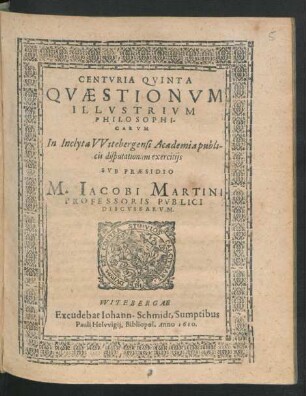 5: Centuria ... Quaestionum Illustrium Philosophicarum In Inclyta Witebergensi Academia publicis disputationum exercitiis Sub Praesidio M. Jacobi Martini Professoris Publici Discussarum