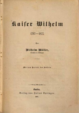 Kaiser Wilhelm : 1797-1877 : mit dem Porträt des Kaisers