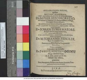 Acclamationes Votivae, quibus Rectore Magnifico ... Dn. M. Philippo Horstio ... Magifico Designato-Rectore ... Dn. Johan. Tobia Maiore ... Sub Decanatu ... Dn. M. Johannis Zeisoldi ... Summos in Philosophia Peripatetica Honores .... Dn. Paulo Ludovico Helden/ Mega-Mehlra Thur. D. X. Aug. Anni MDCIIIL Solenni ritu collatos, gratantur Dnn. Praeceptores, Promotores, Parens, Fautores, Competitores, Conterranei & Amici