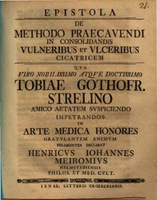 Epistola de methodo praecavendi in consolidandis vulneribus et ulceribus cicatricem : qua viro nobilissimo atque doctissimo Tobiae Gothofr. Strelino amico aetatem suspiciendo impetrandos in arte medica honores gratulantem animum permanenter declarat Henricus Iohannes Meibomius ...
