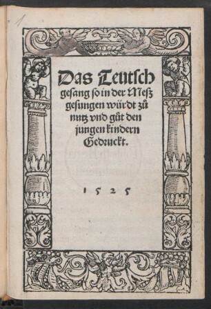Das Teutsch || gesang so in der Mesz || gesungen würdt zů || nutz vnd gůt den || jungen kindern || Gedruckt.||