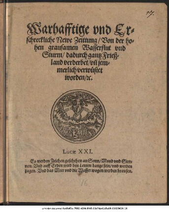Warhafftige vnd Er=||schreckliche Newe Zeittung/ Von der ho=||hen grausamen Wasserflut vnd || Sturm/ dadurch gantz Frieß=||land verderbet/ vñ jem=||merlich verwüstet || worden/ #[et]c.|| ... ||