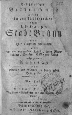 Vollständiges Verzeichniß aller in der kaiserlichen auch k. k. Hauptstadt Brünn und ihrer Vorstädte befindlichen und nun neu nummerirten Häuser, deren Eigenthümer, Strassen, Gässen u. Plätze nebst genauer Anzeige der Gründe und Pfarren zu denen jedes Haus gehört