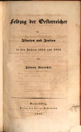 Der Feldzug der Österreicher in Illyrien und Italien, in den Jahren 1813 u. 1814 : Der Feldzug der Engländer, Spanier und Portugiesen gegen d. franz. Armeen d. Pyrenäen u. v. Arragonien, i. Jahre 1814. Der Feldzug der Österreicher gegen Joachim Murat, i. Jahre 1815