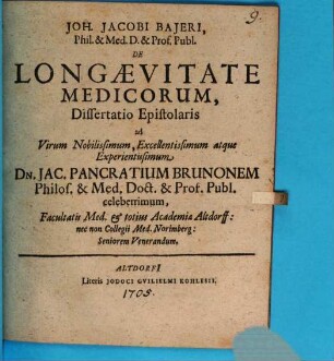 Joh. Jacobi Bajeri, Phil. & Med. D. & Prof. Publ. De Longaevitate Medicorum : Dissertatio Epistolaris ad Virum Nobilissimum, Excellentissimum atque Experientissimum Dn. Jac. Pancratium Brunonem Philos. & Med. Doct. & Prof. Publ. celeberrimum ...