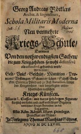 Georg Andreas Böcklers Archit. & Ingenieurs, Schola militaris moderna oder neu vermehrte Kriegs-Schule : darinnen von den nothwendigsten Sachen, die zum Krieg gehören ... gehandelt wird, als da seynd: Geld, Volck, Geschütz, Munition ... mit beygefügten unterschiedlichen nutzlichen Kriegs-Künsten ...