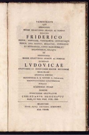 Panegyricvs Qvo Serenissimo Regiae Celsitvdinis Principi Ac Domino Domino Friderico Daniae ... Et Serenissimae Regiae Celsitvdinis Principi Ac Dominae Dominae Lvdovicae Avgvstissimi Et Potentissimi Magnae Britanniae Regis Filiae Avgvstas Nvptias Hannoverae D. X. Novemb. A. MDCCXLIII. ... Pvblico Academiae Ivliae Nomine Svbiectissime Gratvlatvr Christianvs Breithavpt Eloq. Et Poes. Prof. Pvbl. Ord.