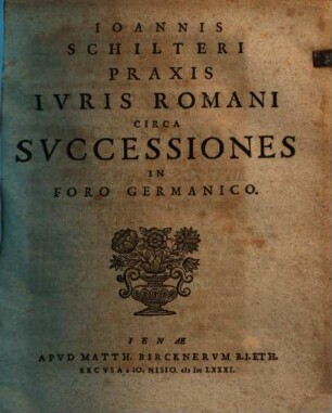 Ioannis Schilteri Praxis Ivris Romani Circa Successiones In Foro Germanico .... 1