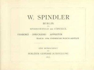 W. Spindler Berlin : Berlin und Spindlersfeld bei Cöpenick ; Färberei - Druckerei - Appretur ; Wasch- und Chemische Wasch-Anstalt ; eine Denkschrift zur Berliner Gewerbe-Ausstellung