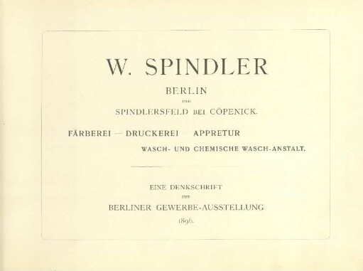 W. Spindler Berlin : Berlin und Spindlersfeld bei Cöpenick ; Färberei - Druckerei - Appretur ; Wasch- und Chemische Wasch-Anstalt ; eine Denkschrift zur Berliner Gewerbe-Ausstellung