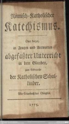 Römisch-Katholischer Katechismus : Oder kurzer, in Fragen und Antworten abgefaßter Unterricht in dem Glauben, zum Gebrauche der Katholischen Schulkinder