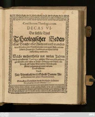 6: Consiliorum Theologicorum Decas ... Das ist/ ... Theologischer Bedencken/ Bericht/ oder Antwort/ auff mancherley ... zutragende Fäll/ und vorfallende Fragen/ oder Handlungen gerichtet/ und mehrern Theils vor vielen Jaren gestellet: Durch ettliche Hochgelehrte und vortreffliche Theologos ... : Nun aber ... zusammen getragen/ und zum Truck befördert ...