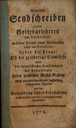 Viertes Sendschreiben eines Gottesgelehrten am Tauberflusse an seinen Freund, einen Weltweisen, nächst dem Donaustrome, über die Frage : ob d. zeitherige Einwürfe gegen d. exorcist. Handlungen d. geistl. Raths Gaßner e. zureichenden Grund darbiethen, rechtglaubige Christen von d. Anwendung seines Lehrsystems ... abzuhalten?