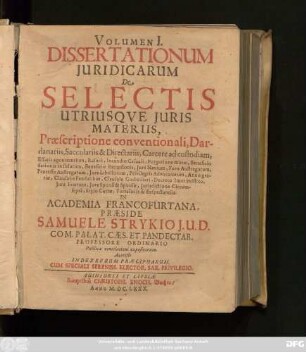 1: Volumen ... Dissertationum Iuridicarum De Selectis Utriusque Iuris Materiis ... In Academia Francofurtana Praeside Samuele Strykio I.U.D. ... Publicae ventilationi expositarum