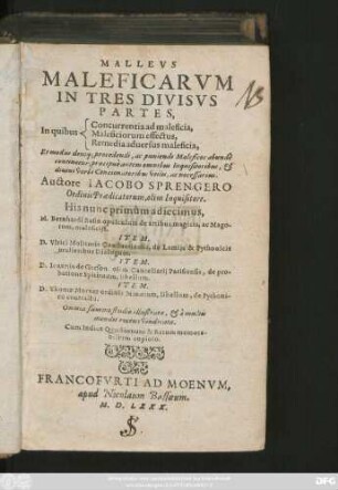 MALLEVS || MALEFICARVM || IN TRES DIVISVS || PARTES,|| ... Auctore IACOBO SPRENGERO || Ordinis Praedicatorum, olim Inquisitore.|| His nunc primùm adiecimus,|| M.Bernhardi Basin opusculum de artibus magicis, ac Mago-||rum, maleficijs.|| ITEM.|| D.Vlrici Molitoris Constantiensis, de Lamijs & Pythonicis || mulieribus Dialogum.|| ITEM.|| D.Ioannis de Gerson, olim Cancellarij Parisiensis, de pro-||batione Spirituum, libellum.|| ITEM.|| D.Thomae Murner ordinis Minorum, libellum, de Pythoni-||co contractu.|| Omnia summo studio illustrata, et à multis || mendis recens vindicata.|| Cum Indice Quaestionum & Rerum memora-||bilium copioso.||