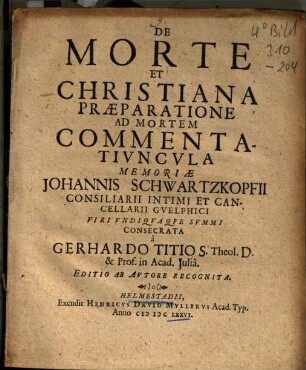 De Morte Et Christiana Praeparatione Ad Mortem Commentariuncula : Memoriae Johannis Schwartzkopfii Consiliarii Inimi Et Cancellarii Guelphici Viri Undiquaque Summi Consecrata