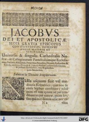 Jacobus Dei Et Apostolicae Sedis Gratia Episcopus Constantiensis, Dominus Augiae Maioris Et Oeningae, etc. Universis et singulis Cathedralis Nostrae, et Collegiatarum Parochialûmque Ecclesiarum Praelatis, Abbatibus ... Salutem in Domino Sempiternam.