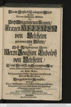 Das im Unglück sich eräugende Glück, Welches Bey dem Hochseeligen Abschiede Der HochWolgebohrnen Frauen, Frauen Helenen von Veltheim gebohrnen von Bibow, Des ... Herrn Joachim Ludolph von Veltheim, Königl. Preusisch. im Hertzogthum Magedeburg, Hochverordneten Ober-Steuer-Directoris und Land-Rahts ... Gemahlin, Als Sie Den 16. Aprilis dieses 1705ten Jahres ... entschlaffen, und darauf den 18. Junii in das ... Erb-Begräbniß zu Bartensleben eingesencket wurde, unterthänigst entworffen