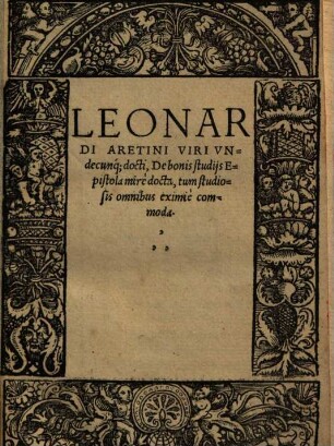 Leonardi Aretini Viri Vndecunq[ue] docti, De bonis studijs Epistola mirè docta, tum studiosis omnibus eximiè commoda