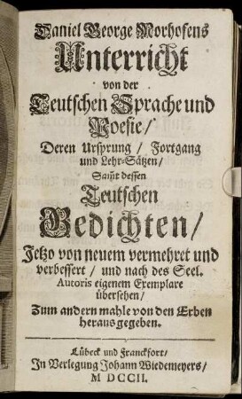 Daniel George Morhofens Unterricht von der Teutschen Sprache und Poesie, Deren Ursprung, Fortgang und Lehr-Sätzen : Sam[m]t dessen Teutschen Gedichten ; Jetzo von neuem vermehret und verbessert, und nach des Seel. Autoris eigenem Exemplare übersehen
