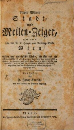 Neuer Wiener Stadt- und Meilen-Zeiger : worinnen von von der K. K. Haupt- und Residenz-Stadt Wien die wahre und untrügliche Weite, die sich auf die astronomische Beobachtungen beziehet, der vornemhsten [!] Städte in Europa, und zum Theil auch in Asia, Afrika und Amerika, mittels der Trigonometria Sphaerica berechnet, angegeben, und die Methode derley Arbeit fortzusetzen angezeiget wird
