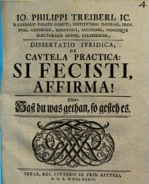 Io. Philippi Treiberi, IC. ... Dissertatio Ivridica, De Cavtela Practica: Si Fecisti, Affirma! Oder: Hast du was gethan, so gesteh es