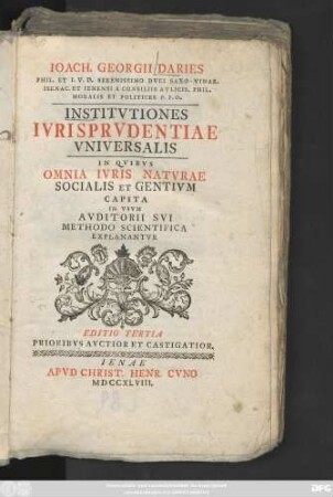 Ioach. Georgii Daries Phil. Et I. V. D. Serenissimo Dvci Saxo-Vinar. Isenac. Et Ienensi A Consiliis Avlicis. Phil. Moralis Et Politices P. P. O. Institvtiones Ivurisprvdentiae Vniversalis : In Qvibus Omnia Ivris Natvrae Socialis Et Gentivm Capita In Vsvm Avditorii Svi Methodo Scientifica Explanantvr