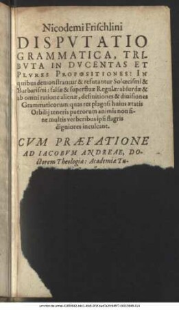 Nicodemi Frischlini Disputatio Grammatica, Tributa In Ducentas Et Plures Propositiones : In quibus demonstrantur & refutantur Soloecismi & Barbarismi: falsae & superfluae Regulae ... ; Cum Praefatione ... Academiae Tu- ...